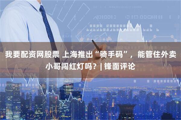 我要配资网股票 上海推出“骑手码”，能管住外卖小哥闯红灯吗？| 锋面评论