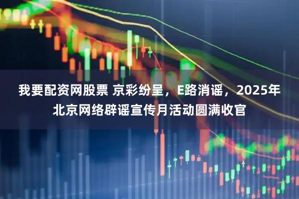 我要配资网股票 京彩纷呈，E路消谣，2025年北京网络辟谣宣传月活动圆满收官