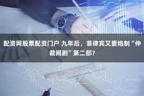 配资网股票配资门户 九年后，菲律宾又要炮制“仲裁闹剧”第二部？