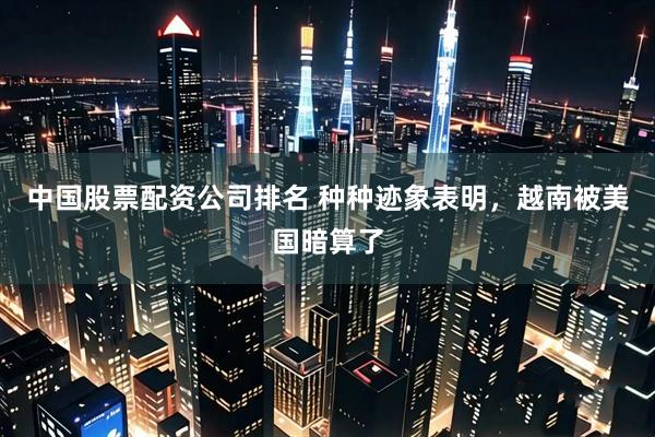 中国股票配资公司排名 种种迹象表明，越南被美国暗算了