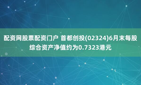 配资网股票配资门户 首都创投(02324)6月末每股综合资产净值约为0.7323港元