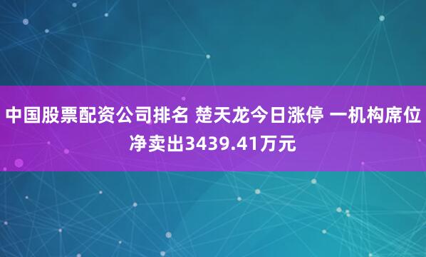 中国股票配资公司排名 楚天龙今日涨停 一机构席位净卖出3439.41万元