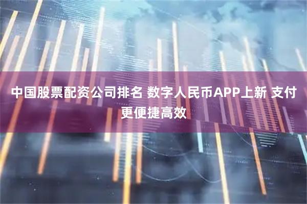 中国股票配资公司排名 数字人民币APP上新 支付更便捷高效