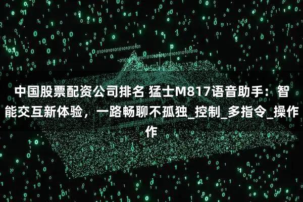 中国股票配资公司排名 猛士M817语音助手：智能交互新体验，一路畅聊不孤独_控制_多指令_操作