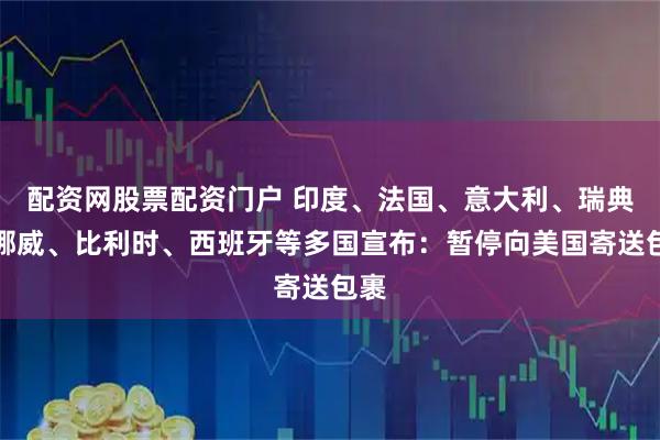 配资网股票配资门户 印度、法国、意大利、瑞典、挪威、比利时、西班牙等多国宣布：暂停向美国寄送包裹