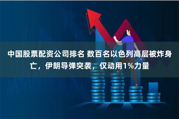 中国股票配资公司排名 数百名以色列高层被炸身亡，伊朗导弹突袭，仅动用1%力量