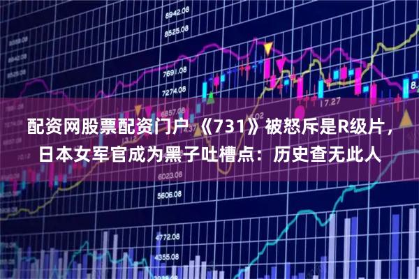 配资网股票配资门户 《731》被怒斥是R级片，日本女军官成为黑子吐槽点：历史查无此人