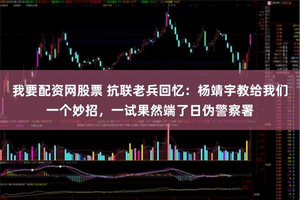 我要配资网股票 抗联老兵回忆：杨靖宇教给我们一个妙招，一试果然端了日伪警察署