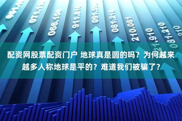 配资网股票配资门户 地球真是圆的吗？为何越来越多人称地球是平的？难道我们被骗了？