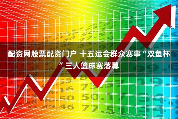 配资网股票配资门户 十五运会群众赛事“双鱼杯”三人篮球赛落幕