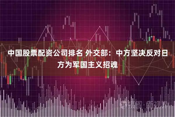 中国股票配资公司排名 外交部：中方坚决反对日方为军国主义招魂