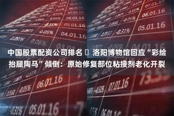 中国股票配资公司排名 ​洛阳博物馆回应“彩绘抬腿陶马”倾倒：原始修复部位粘接剂老化开裂